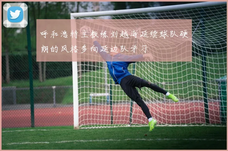 呼和浩特主教练刘越海延续球队硬朗的风格多向延边队学习