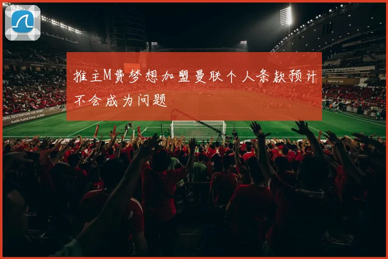 推主M费梦想加盟曼联个人条款预计不会成为问题