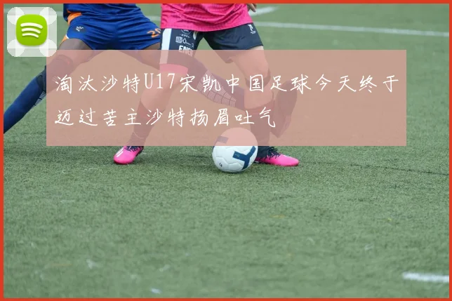淘汰沙特U17宋凯中国足球今天终于迈过苦主沙特扬眉吐气