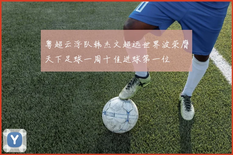 粤超云浮队韩杰文超远世界波荣膺天下足球一周十佳进球第一位