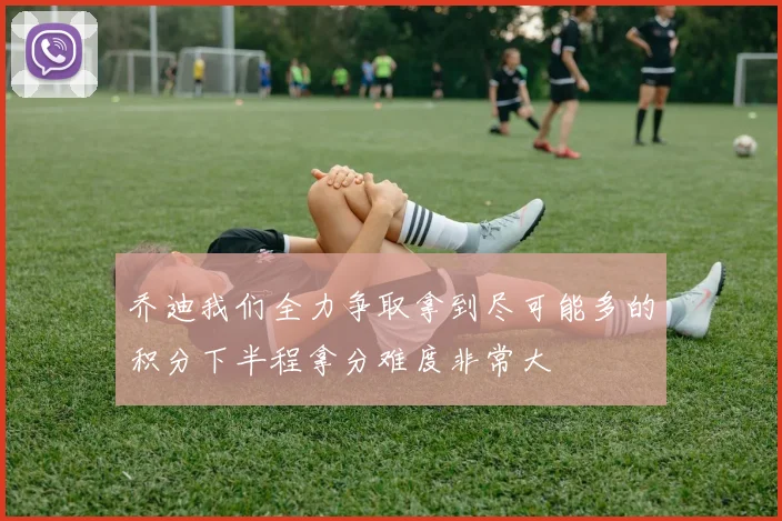 乔迪我们全力争取拿到尽可能多的积分下半程拿分难度非常大